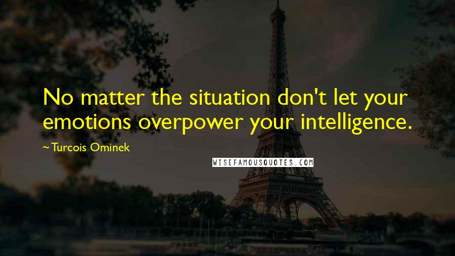 Turcois Ominek Quotes: No matter the situation don't let your emotions overpower your intelligence.
