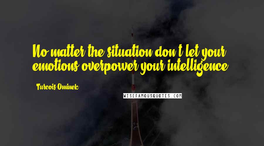 Turcois Ominek Quotes: No matter the situation don't let your emotions overpower your intelligence.