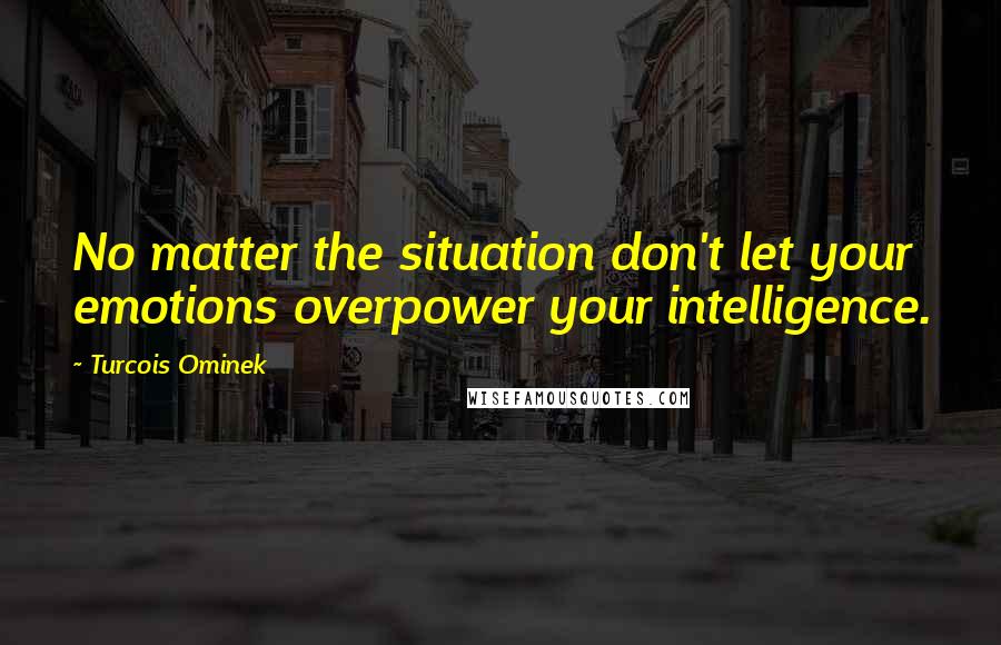 Turcois Ominek Quotes: No matter the situation don't let your emotions overpower your intelligence.