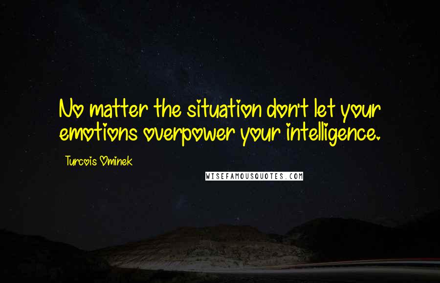 Turcois Ominek Quotes: No matter the situation don't let your emotions overpower your intelligence.