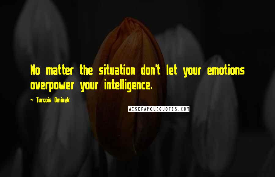 Turcois Ominek Quotes: No matter the situation don't let your emotions overpower your intelligence.