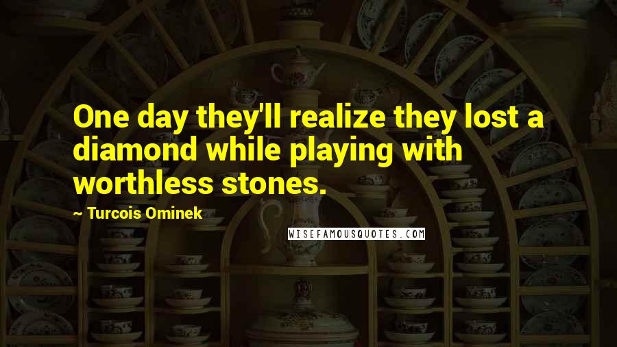 Turcois Ominek Quotes: One day they'll realize they lost a diamond while playing with worthless stones.