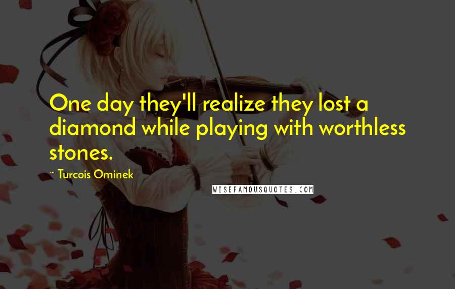 Turcois Ominek Quotes: One day they'll realize they lost a diamond while playing with worthless stones.