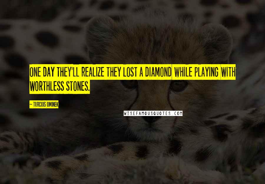 Turcois Ominek Quotes: One day they'll realize they lost a diamond while playing with worthless stones.