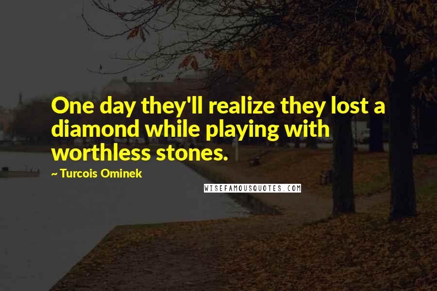 Turcois Ominek Quotes: One day they'll realize they lost a diamond while playing with worthless stones.