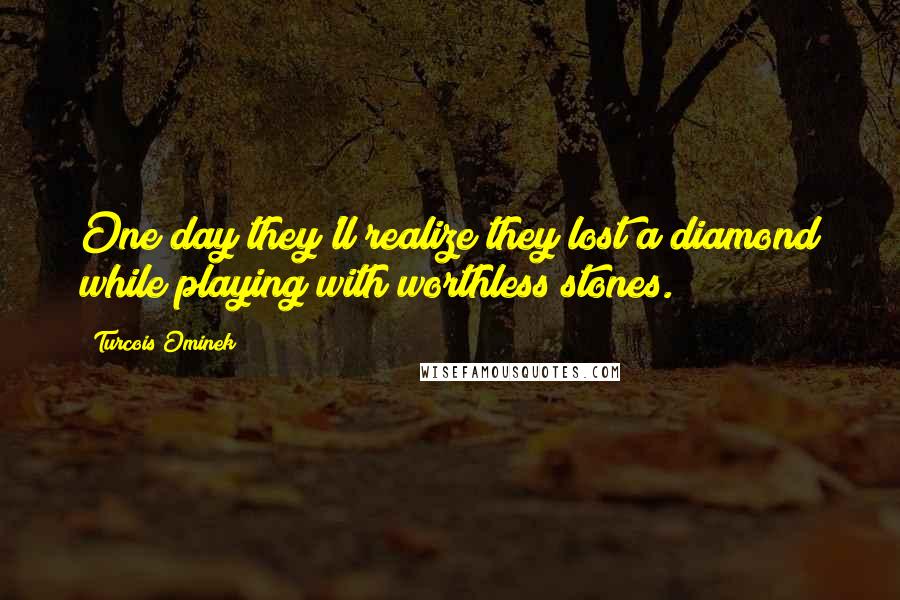 Turcois Ominek Quotes: One day they'll realize they lost a diamond while playing with worthless stones.