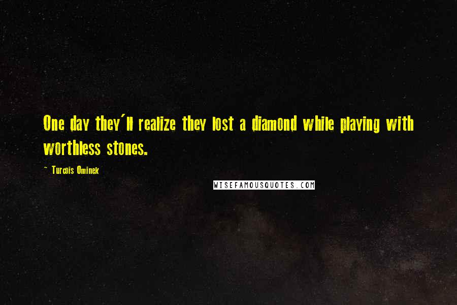 Turcois Ominek Quotes: One day they'll realize they lost a diamond while playing with worthless stones.