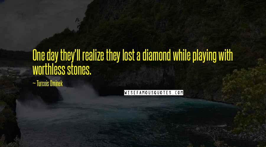 Turcois Ominek Quotes: One day they'll realize they lost a diamond while playing with worthless stones.