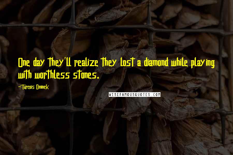 Turcois Ominek Quotes: One day they'll realize they lost a diamond while playing with worthless stones.