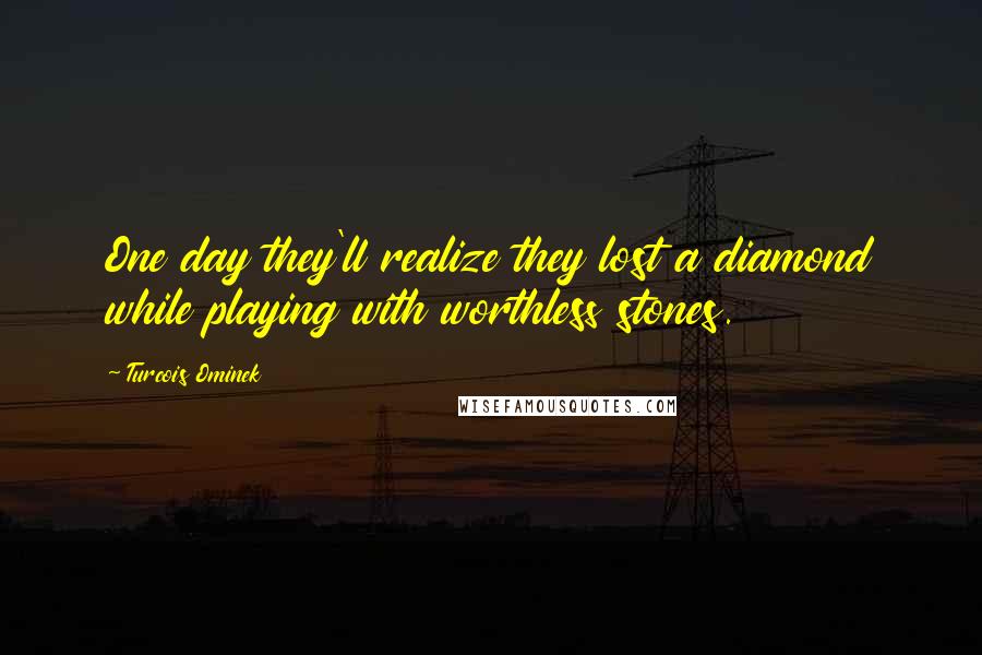 Turcois Ominek Quotes: One day they'll realize they lost a diamond while playing with worthless stones.