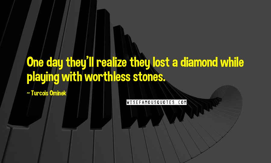 Turcois Ominek Quotes: One day they'll realize they lost a diamond while playing with worthless stones.