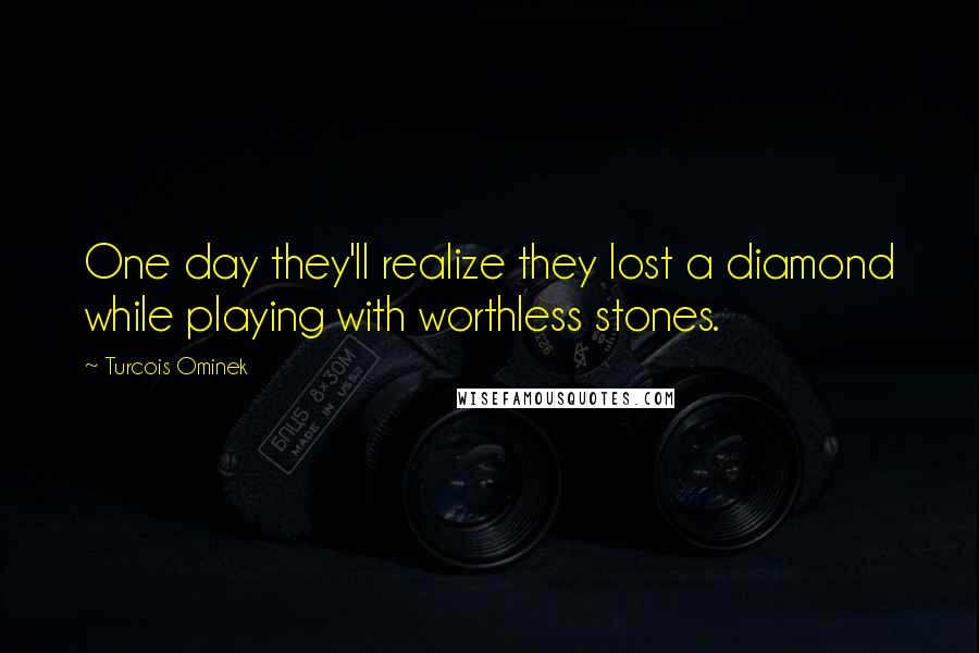 Turcois Ominek Quotes: One day they'll realize they lost a diamond while playing with worthless stones.