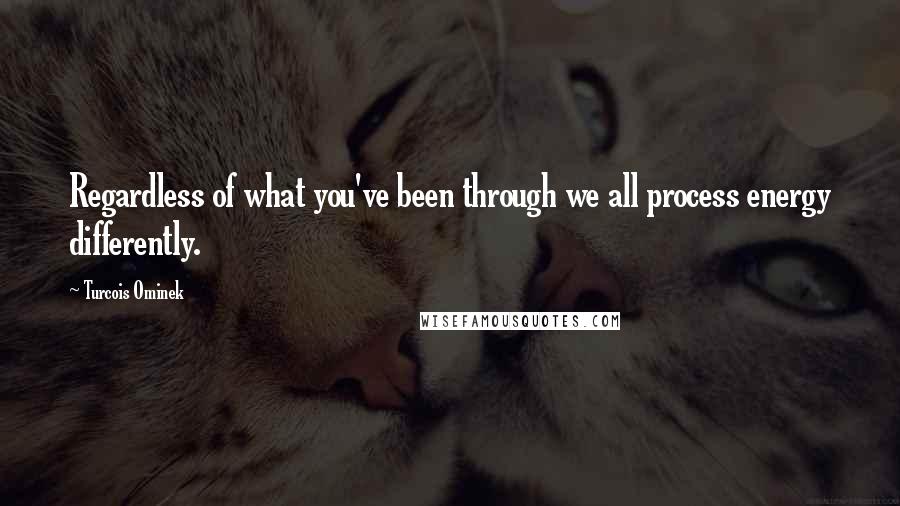 Turcois Ominek Quotes: Regardless of what you've been through we all process energy differently.