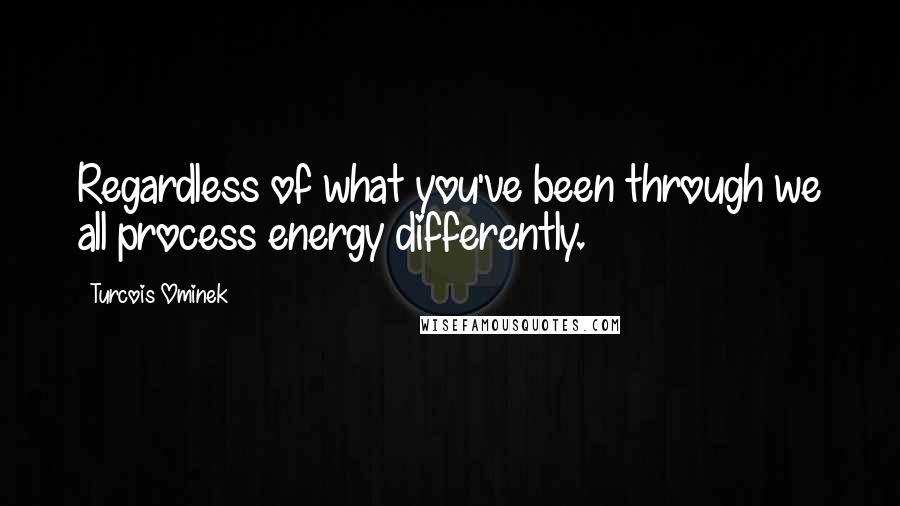 Turcois Ominek Quotes: Regardless of what you've been through we all process energy differently.