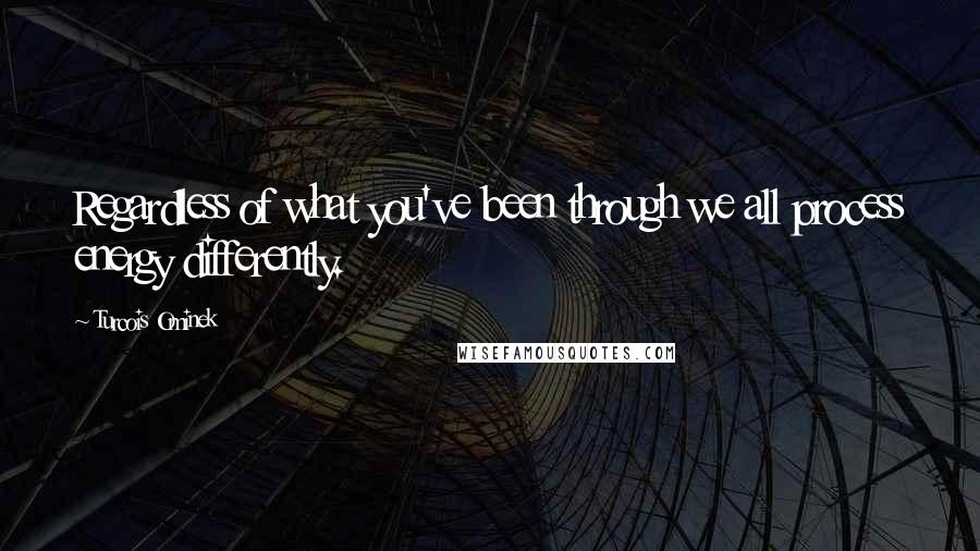 Turcois Ominek Quotes: Regardless of what you've been through we all process energy differently.