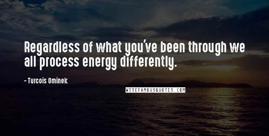 Turcois Ominek Quotes: Regardless of what you've been through we all process energy differently.