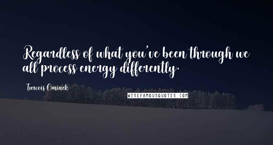 Turcois Ominek Quotes: Regardless of what you've been through we all process energy differently.