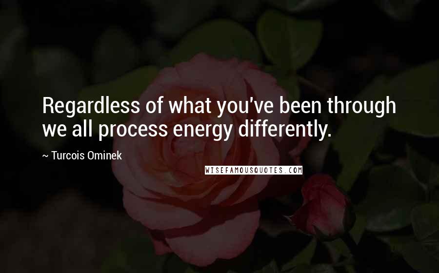 Turcois Ominek Quotes: Regardless of what you've been through we all process energy differently.