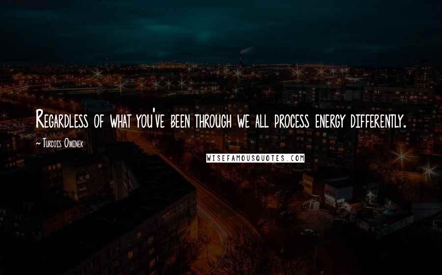 Turcois Ominek Quotes: Regardless of what you've been through we all process energy differently.