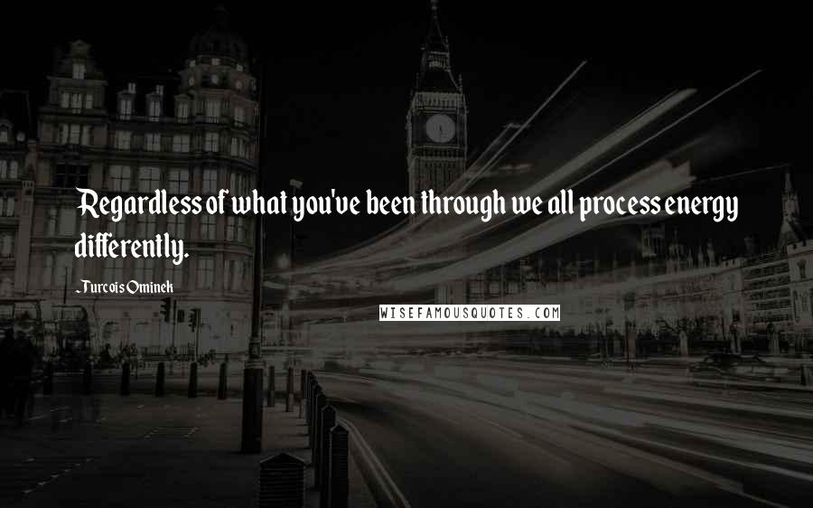 Turcois Ominek Quotes: Regardless of what you've been through we all process energy differently.