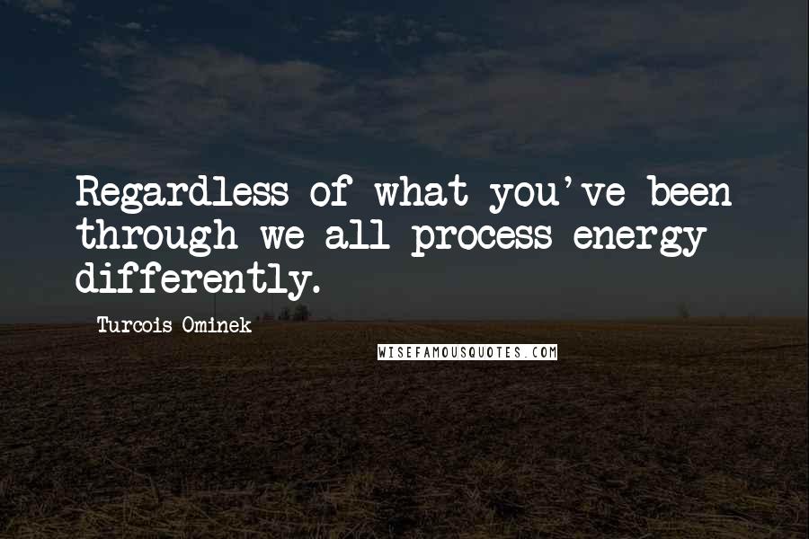 Turcois Ominek Quotes: Regardless of what you've been through we all process energy differently.