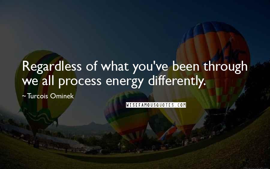 Turcois Ominek Quotes: Regardless of what you've been through we all process energy differently.