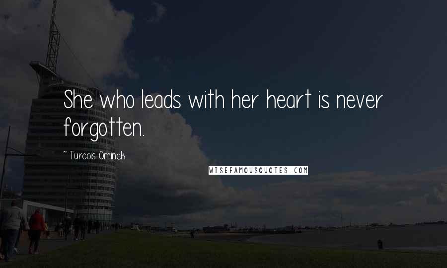 Turcois Ominek Quotes: She who leads with her heart is never forgotten.