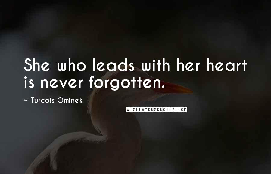 Turcois Ominek Quotes: She who leads with her heart is never forgotten.