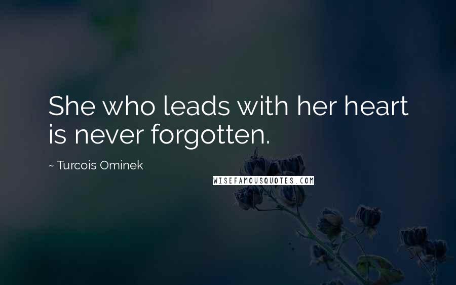 Turcois Ominek Quotes: She who leads with her heart is never forgotten.