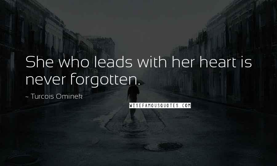 Turcois Ominek Quotes: She who leads with her heart is never forgotten.