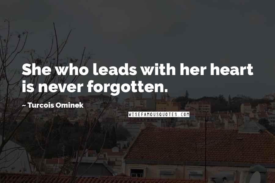 Turcois Ominek Quotes: She who leads with her heart is never forgotten.
