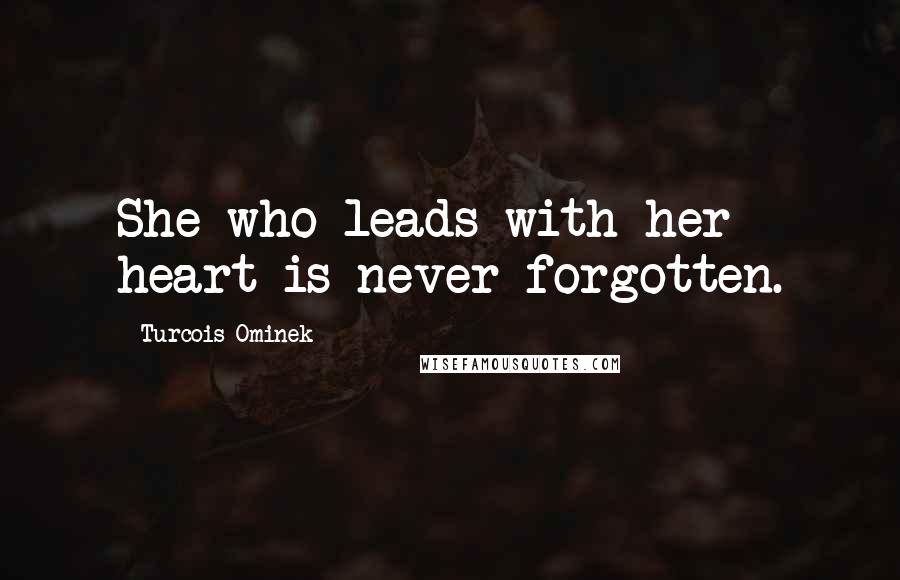 Turcois Ominek Quotes: She who leads with her heart is never forgotten.