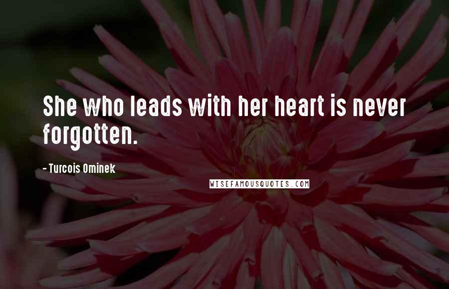 Turcois Ominek Quotes: She who leads with her heart is never forgotten.