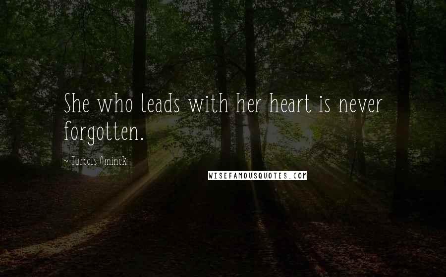 Turcois Ominek Quotes: She who leads with her heart is never forgotten.