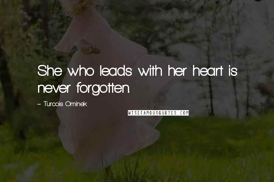 Turcois Ominek Quotes: She who leads with her heart is never forgotten.