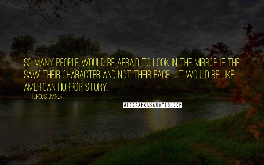 Turcois Ominek Quotes: So many people would be afraid to look in the mirror if the saw their character and not their face ... it would be like american horror story.