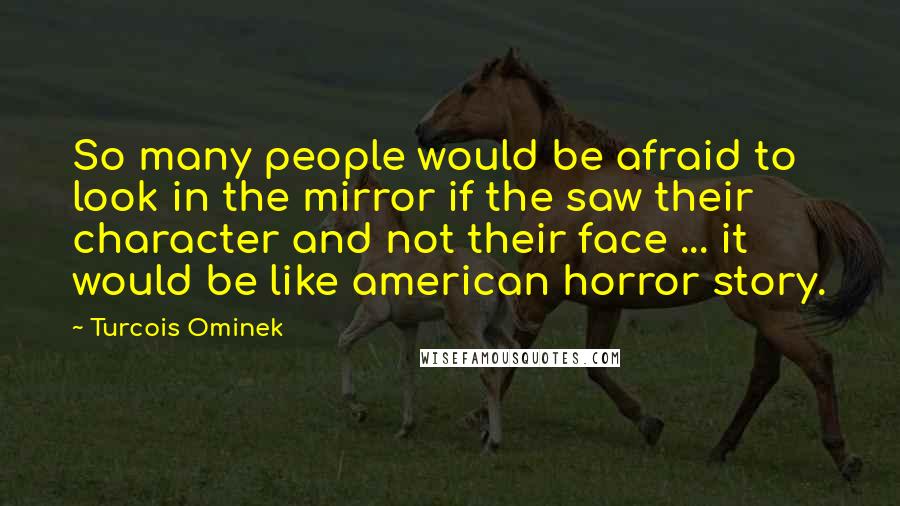 Turcois Ominek Quotes: So many people would be afraid to look in the mirror if the saw their character and not their face ... it would be like american horror story.