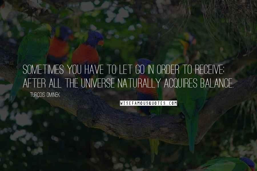 Turcois Ominek Quotes: Sometimes you have to let go in order to receive; after all the universe naturally acquires balance.