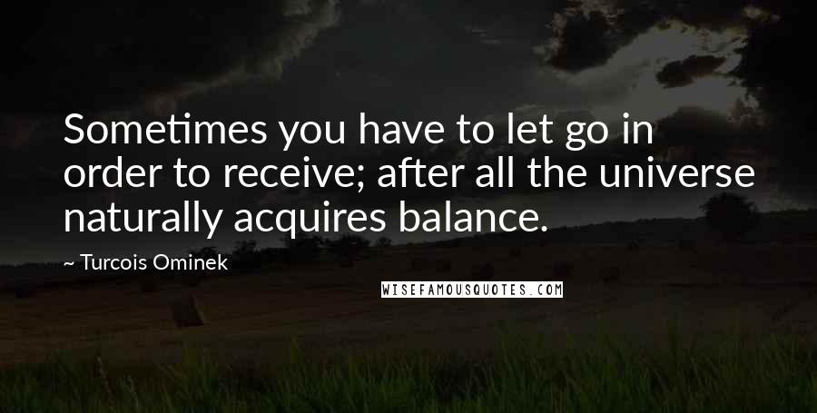 Turcois Ominek Quotes: Sometimes you have to let go in order to receive; after all the universe naturally acquires balance.