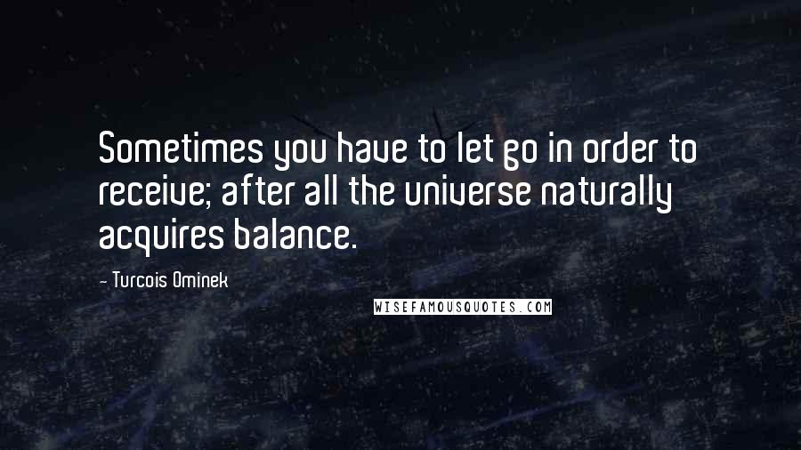 Turcois Ominek Quotes: Sometimes you have to let go in order to receive; after all the universe naturally acquires balance.