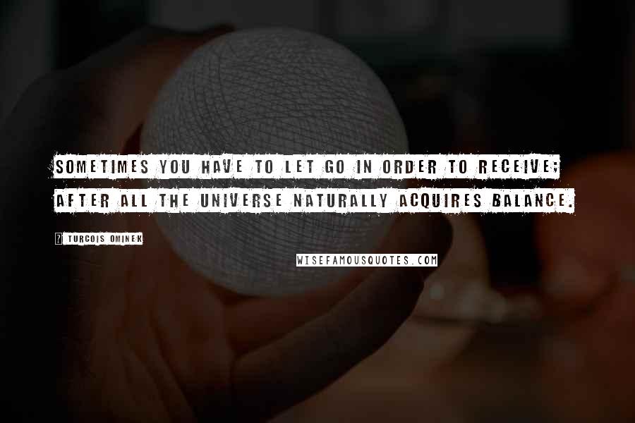 Turcois Ominek Quotes: Sometimes you have to let go in order to receive; after all the universe naturally acquires balance.