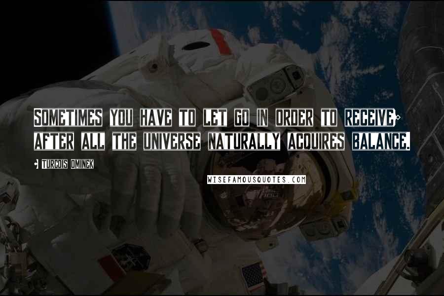 Turcois Ominek Quotes: Sometimes you have to let go in order to receive; after all the universe naturally acquires balance.