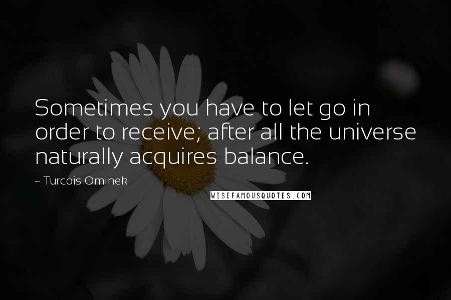 Turcois Ominek Quotes: Sometimes you have to let go in order to receive; after all the universe naturally acquires balance.