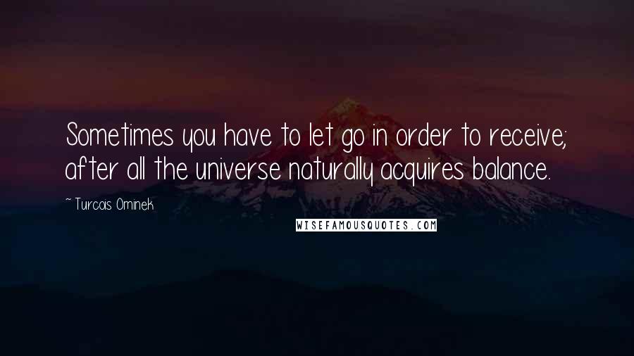 Turcois Ominek Quotes: Sometimes you have to let go in order to receive; after all the universe naturally acquires balance.