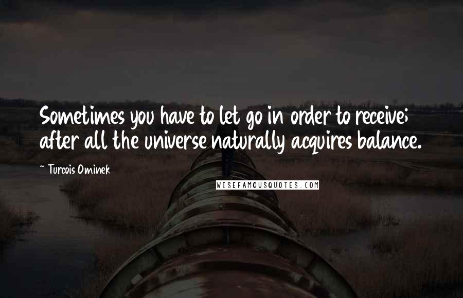 Turcois Ominek Quotes: Sometimes you have to let go in order to receive; after all the universe naturally acquires balance.