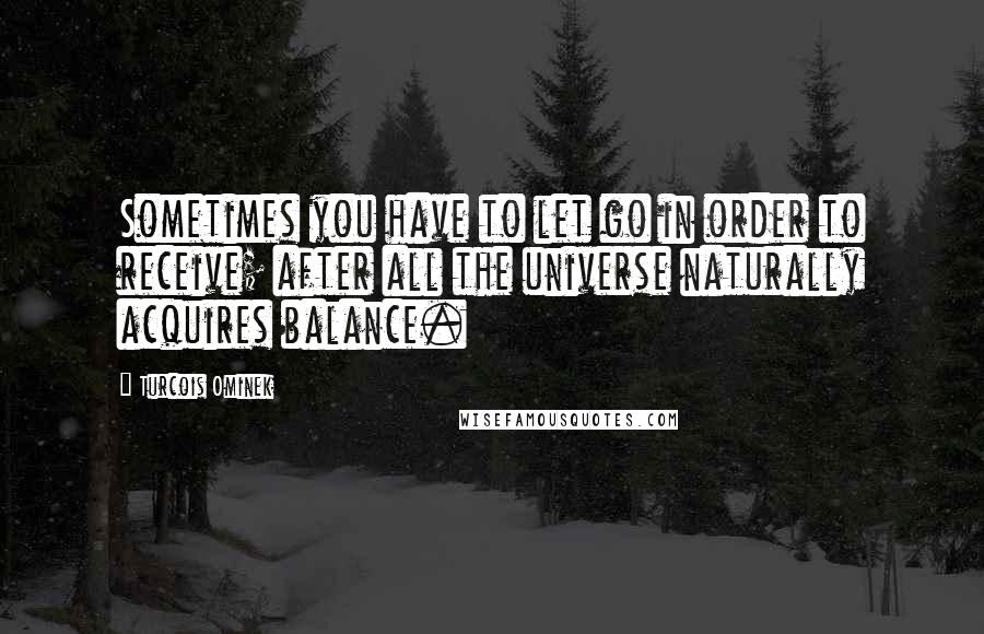 Turcois Ominek Quotes: Sometimes you have to let go in order to receive; after all the universe naturally acquires balance.