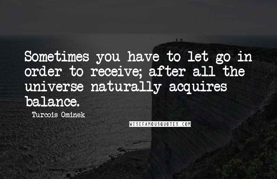 Turcois Ominek Quotes: Sometimes you have to let go in order to receive; after all the universe naturally acquires balance.