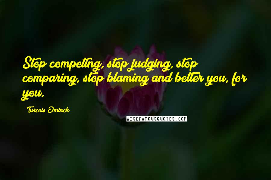 Turcois Ominek Quotes: Stop competing, stop judging, stop comparing, stop blaming and better you, for you.