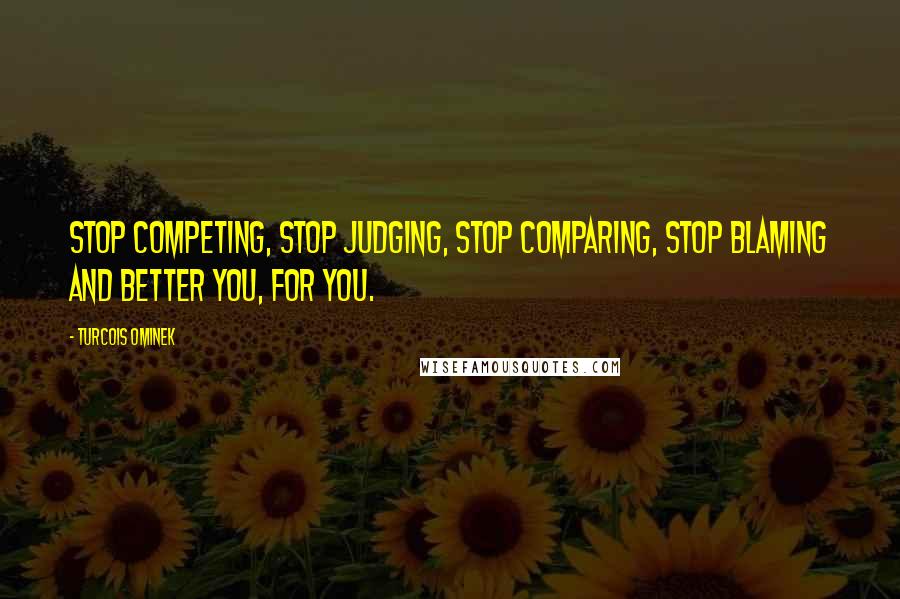 Turcois Ominek Quotes: Stop competing, stop judging, stop comparing, stop blaming and better you, for you.