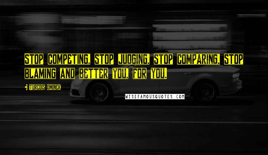 Turcois Ominek Quotes: Stop competing, stop judging, stop comparing, stop blaming and better you, for you.